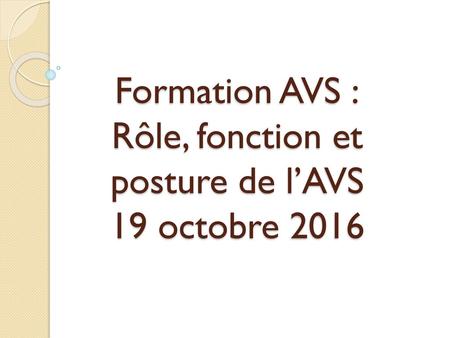 Formation AVS : Rôle, fonction et posture de l’AVS 19 octobre 2016
