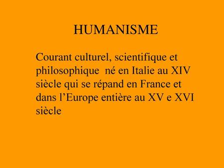 HUMANISME Courant culturel, scientifique et philosophique né en Italie au XIV siècle qui se répand en France et dans l’Europe entière au XV e XVI siècle.