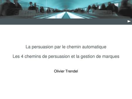 La persuasion par le chemin automatique Les 4 chemins de persuasion et la gestion de marques Olivier Trendel.