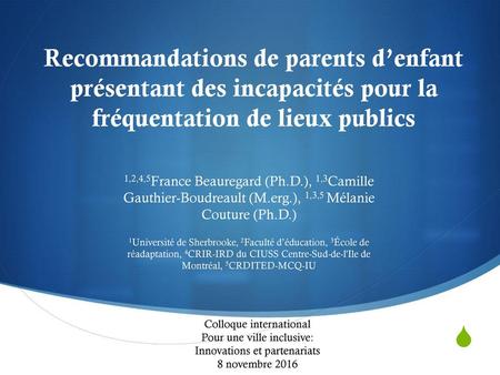 Recommandations de parents d’enfant présentant des incapacités pour la fréquentation de lieux publics 1,2,4,5France Beauregard (Ph.D.), 1,3Camille Gauthier-Boudreault.
