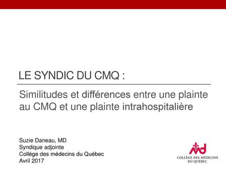 Le syndic du CMQ : Similitudes et différences entre une plainte au CMQ et une plainte intrahospitalière Suzie Daneau, MD Syndique adjointe Collège des.