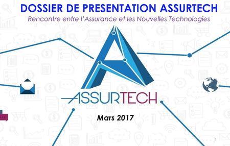 DOSSIER DE PRESENTATION ASSURTECH Rencontre entre l’Assurance et les Nouvelles Technologies Mars 2017.