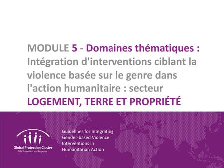 MODULE 5 - Domaines thématiques : Intégration d'interventions ciblant la violence basée sur le genre dans l'action humanitaire : secteur LOGEMENT, TERRE.