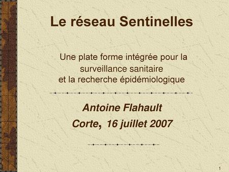 Le réseau Sentinelles Une plate forme intégrée pour la surveillance sanitaire et la recherche épidémiologique Antoine Flahault Corte, 16 juillet.