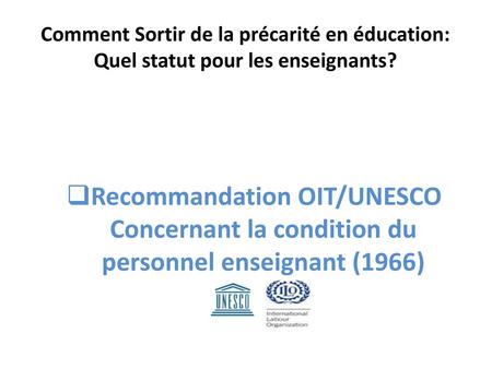 Comment Sortir de la précarité en éducation: Quel statut pour les enseignants? Recommandation OIT/UNESCO Concernant la condition du personnel enseignant.