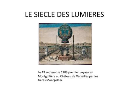 LE SIECLE DES LUMIERES Le 19 septembre 1783 premier voyage en Montgolfière au Château de Versailles par les frères Montgolfier.