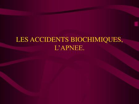 LES ACCIDENTS BIOCHIMIQUES, L’APNEE.