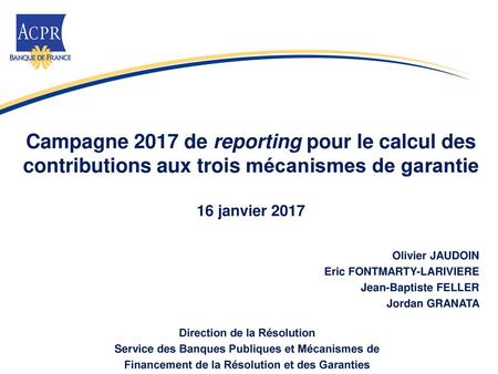 Campagne 2017 de reporting pour le calcul des contributions aux trois mécanismes de garantie 16 janvier 2017 Olivier JAUDOIN Eric FONTMARTY-LARIVIERE.