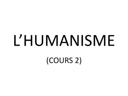 L’HUMANISME (COURS 2).