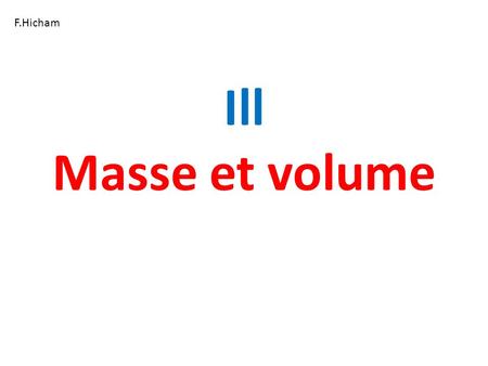 Ill Masse et volume F.Hicham. I – Le volume 1) Définition Le volume correspond à la place occupée par la substance quelque soit son état (solide, liquide.