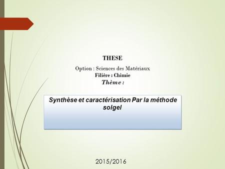 Synthèse et caractérisation Par la méthode solgel Synthèse et caractérisation Par la méthode solgel 2015/2016 THESE Option : Sciences des Matériaux Filière.