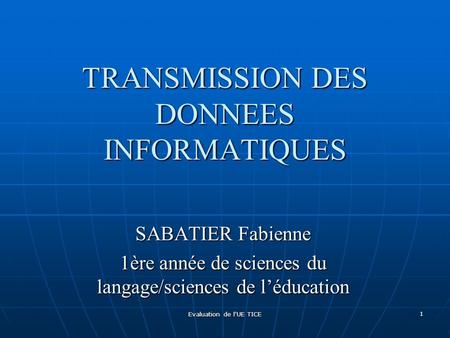 Evaluation de l'UE TICE 1 TRANSMISSION DES DONNEES INFORMATIQUES SABATIER Fabienne 1ère année de sciences du langage/sciences de l’éducation.