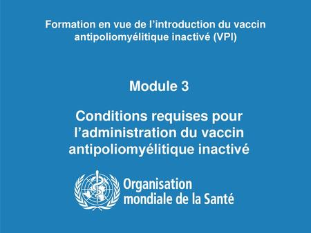 Formation en vue de l’introduction du vaccin antipoliomyélitique inactivé (VPI) Module 3 Conditions requises pour l’administration du vaccin antipoliomyélitique.