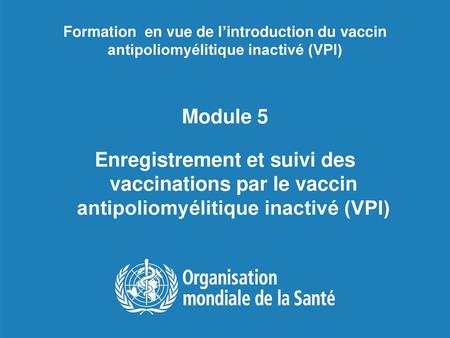 Formation en vue de l’introduction du vaccin antipoliomyélitique inactivé (VPI) Module 5 Enregistrement et suivi des vaccinations par le vaccin antipoliomyélitique.