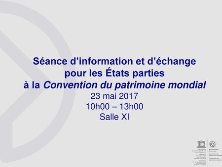 Séance d’information et d’échange pour les États parties à la Convention du patrimoine mondial 23 mai 2017 10h00 – 13h00 Salle XI.