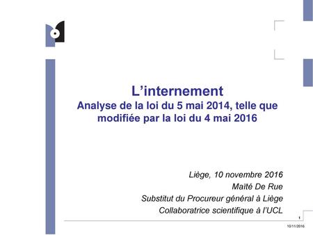 L’internement Analyse de la loi du 5 mai 2014, telle que modifiée par la loi du 4 mai 2016 Liège, 10 novembre 2016 Maïté De Rue Substitut du Procureur.