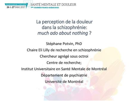 La perception de la douleur dans la schizophrénie: much ado about nothing ? Stéphane Potvin, PhD Chaire Eli Lilly de recherche en schizophrénie Chercheur.