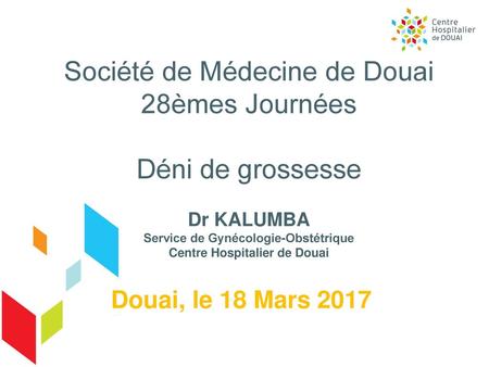 Société de Médecine de Douai 28èmes Journées Déni de grossesse Dr KALUMBA Service de Gynécologie-Obstétrique Centre Hospitalier de Douai Douai, le 18.