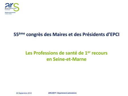 55ème congrès des Maires et des Présidents d’EPCI Les Professions de santé de 1er recours en Seine-et-Marne 30 Septembre 2016 ARS-DD77- Département.