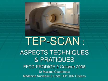 TEP-SCAN : ASPECTS TECHNIQUES & PRATIQUES FFCD-PRODIGE 2 Octobre 2008