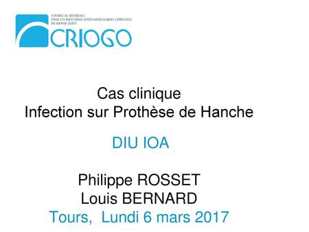 Cas clinique Infection sur Prothèse de Hanche DIU IOA Philippe ROSSET Louis BERNARD Tours, Lundi 6 mars 2017.