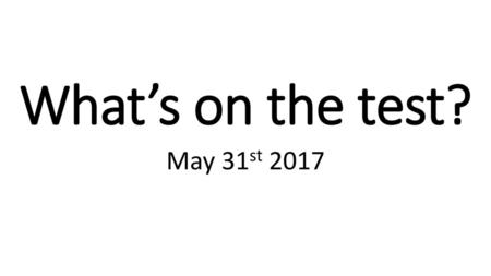 What’s on the test? May 31st 2017.