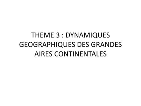 THEME 3 : DYNAMIQUES GEOGRAPHIQUES DES GRANDES AIRES CONTINENTALES
