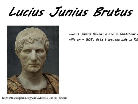 Lucius Junius Brutus Lucius Junius Brutus a été le fondateur de la république romaine et fut le premier consul de la ville en – 508, date à laquelle naît.