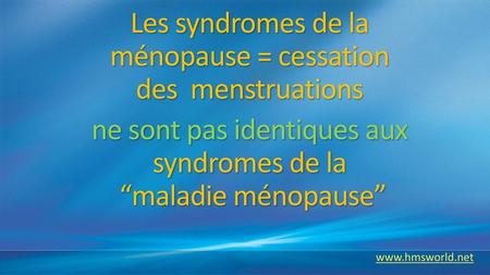 Les syndromes de la ménopause = cessation des menstruations ne sont pas identiques aux syndromes de la “maladie ménopause” www.hmsworld.net.
