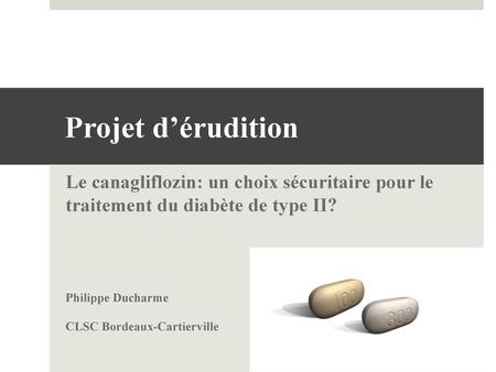 Projet d’érudition Le canagliflozin: un choix sécuritaire pour le traitement du diabète de type II? Philippe Ducharme CLSC Bordeaux-Cartierville.