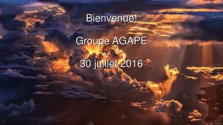 Bienvenue! Groupe AGAPE 30 juillet 2016 1.