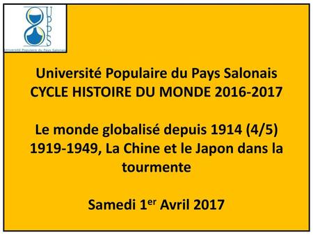 Université Populaire du Pays Salonais CYCLE HISTOIRE DU MONDE 2016-2017 Le monde globalisé depuis 1914 (4/5) 1919-1949, La Chine et le Japon dans la tourmente.