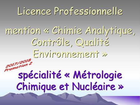 Licence Professionnelle mention « Chimie Analytique, Contrôle, Qualité Environnement » spécialité « Métrologie Chimique et Nucléaire » 2017/2018 Promotion.