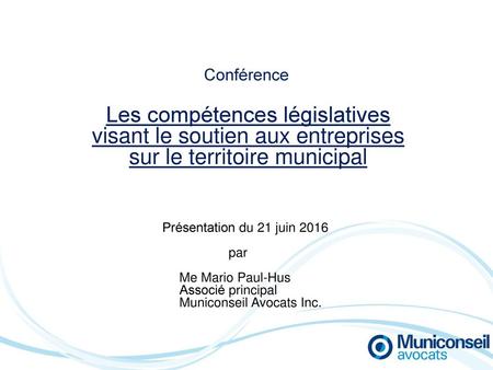 Conférence Les compétences législatives visant le soutien aux entreprises sur le territoire municipal Présentation du 21 juin 2016 par Me Mario Paul-Hus.