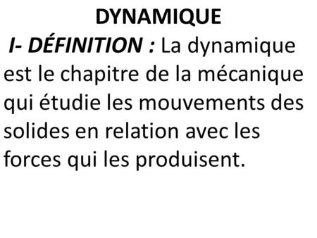 DYNAMIQUE I- DÉFINITION : La dynamique est le chapitre de la mécanique qui étudie les mouvements des solides en relation avec les forces qui les produisent.