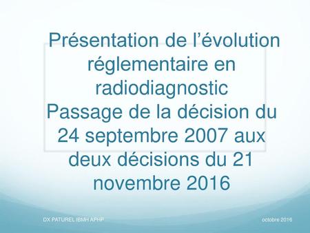 Présentation de l’évolution réglementaire en radiodiagnostic Passage de la décision du 24 septembre 2007 aux deux décisions du 21 novembre 2016 DX PATUREL.