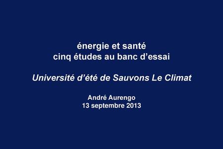 Énergie et santé cinq études au banc d’essai Université d’été de Sauvons Le Climat André Aurengo 13 septembre 2013.