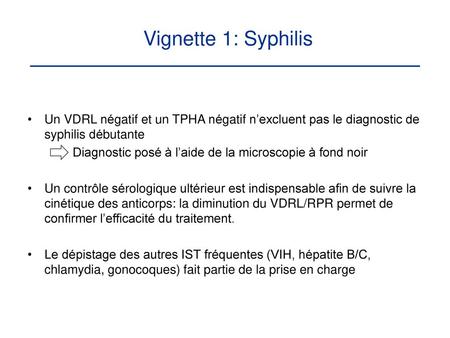 Vignette 1: Syphilis Un VDRL négatif et un TPHA négatif n’excluent pas le diagnostic de syphilis débutante Diagnostic posé à l’aide de la microscopie.