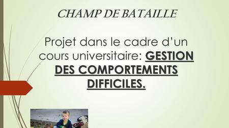 CHAMP DE BATAILLE Projet dans le cadre d’un cours universitaire: GESTION DES COMPORTEMENTS DIFFICILES.
