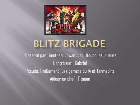 BLITZ BRIGADE Présenté par Timothée, Erwan J et Titouan les joueurs