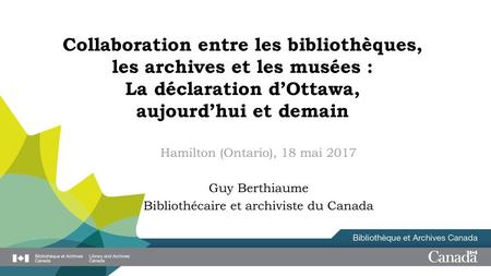 Collaboration entre les bibliothèques, les archives et les musées : La déclaration d’Ottawa, aujourd’hui et demain Hamilton (Ontario), 18 mai 2017 Guy.