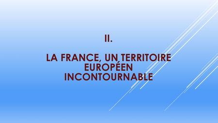 II. LA FRANCE, UN TERRITOIRE EUROPÉEN INCONTOURNABLE