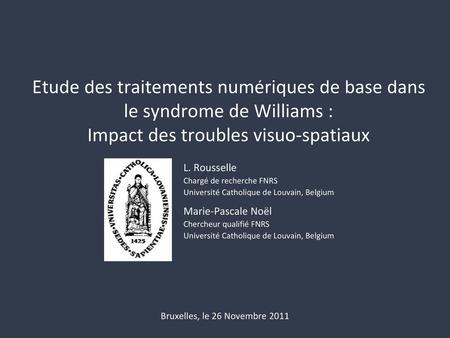 Etude des traitements numériques de base dans le syndrome de Williams : Impact des troubles visuo-spatiaux L. Rousselle Chargé de recherche FNRS Université.