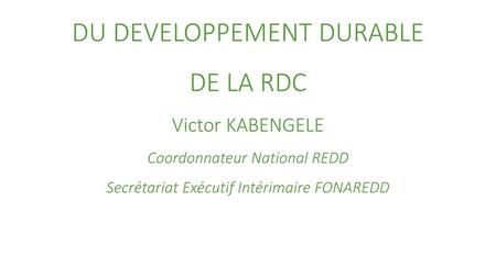 LA REDD+ AU CŒUR DU DEVELOPPEMENT DURABLE DE LA RDC Victor KABENGELE Coordonnateur National REDD Secrétariat Exécutif Intérimaire FONAREDD.