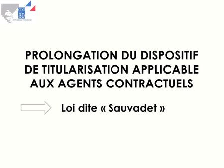 PROLONGATION DU DISPOSITIF DE TITULARISATION APPLICABLE AUX AGENTS CONTRACTUELS Loi dite « Sauvadet »