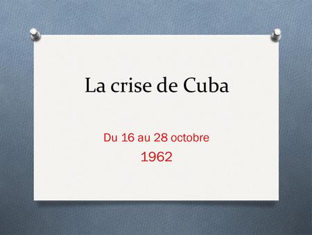 La crise de Cuba Du 16 au 28 octobre 1962.