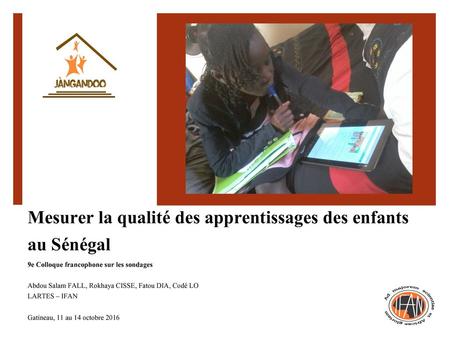 Mesurer la qualité des apprentissages des enfants au Sénégal 9e Colloque francophone sur les sondages Abdou Salam FALL, Rokhaya CISSE, Fatou DIA, Codé.