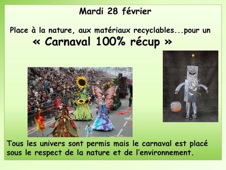 Mardi 28 février Place à la nature, aux matériaux recyclables...pour un « Carnaval 100% récup » Tous les univers sont permis mais le carnaval est placé.