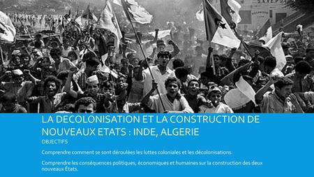 LA DECOLONISATION ET LA CONSTRUCTION DE NOUVEAUX ETATS : INDE, ALGERIE