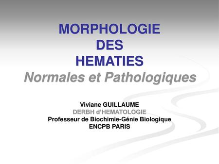 MORPHOLOGIE DES HEMATIES Normales et Pathologiques Viviane GUILLAUME DERBH d’HEMATOLOGIE Professeur de Biochimie-Génie Biologique ENCPB PARIS.